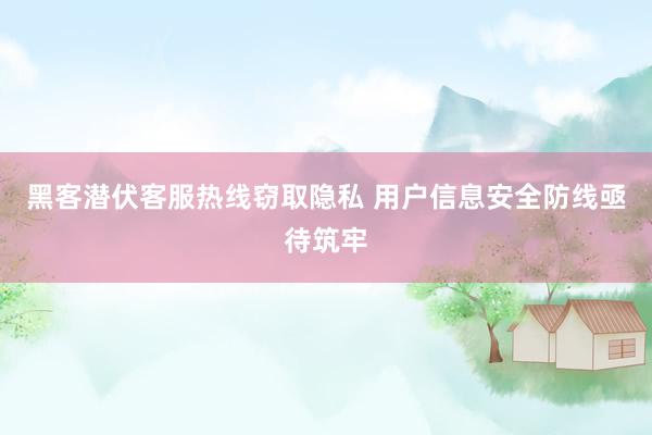黑客潜伏客服热线窃取隐私 用户信息安全防线亟待筑牢
