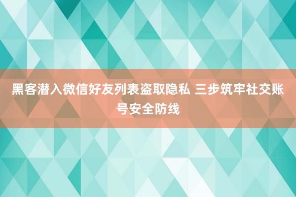 黑客潜入微信好友列表盗取隐私 三步筑牢社交账号安全防线