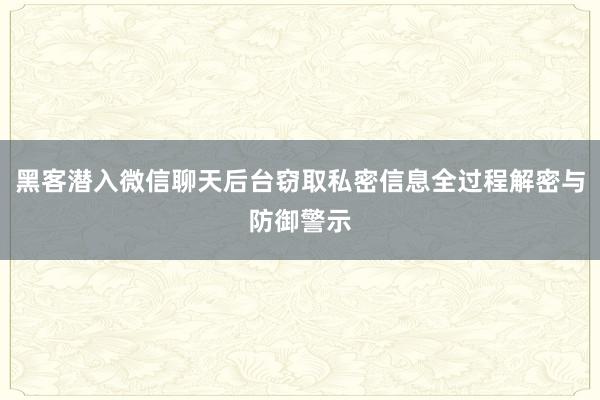 黑客潜入微信聊天后台窃取私密信息全过程解密与防御警示