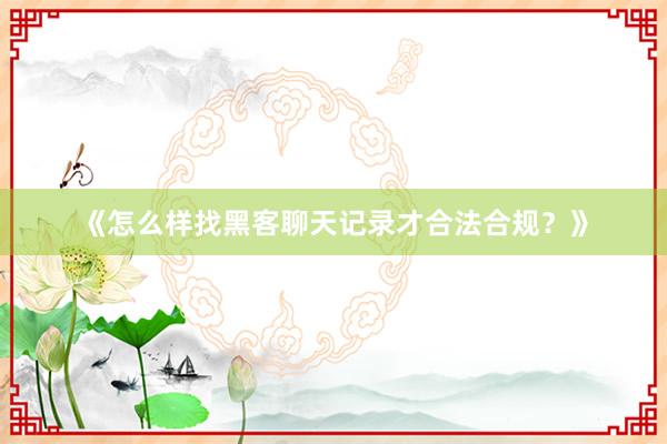 《怎么样找黑客聊天记录才合法合规？》