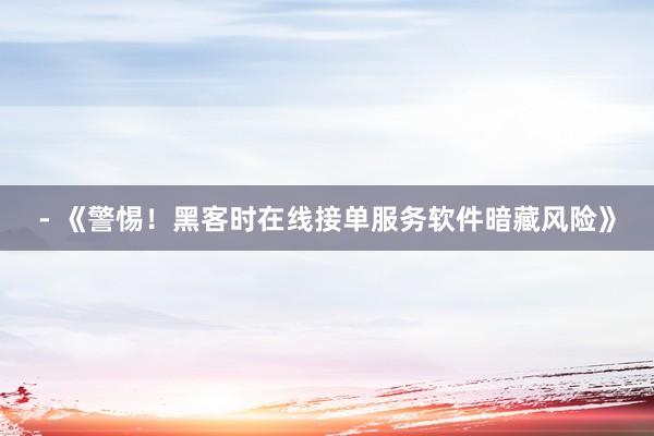 - 《警惕！黑客时在线接单服务软件暗藏风险》