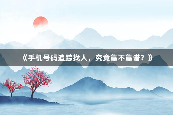 《手机号码追踪找人，究竟靠不靠谱？》