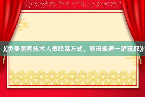 《免费黑客技术人员联系方式，靠谱渠道一键获取》
