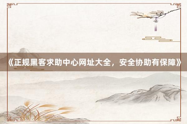 《正规黑客求助中心网址大全，安全协助有保障》
